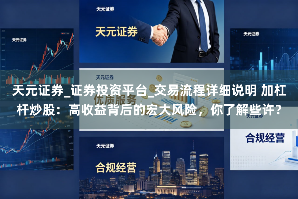 天元证券_证券投资平台_交易流程详细说明 加杠杆炒股：高收益背后的宏大风险，你了解些许？