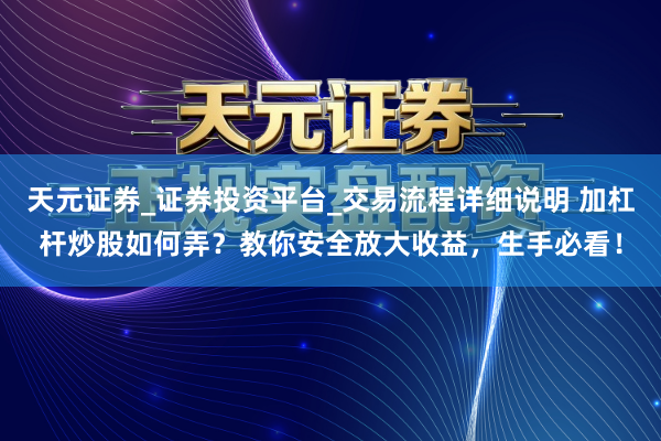 天元证券_证券投资平台_交易流程详细说明 加杠杆炒股如何弄？教你安全放大收益，生手必看！