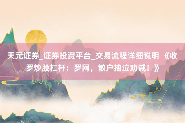天元证券_证券投资平台_交易流程详细说明 《收罗炒股杠杆：罗网，散户抽泣劝诫！》