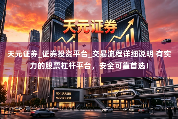 天元证券_证券投资平台_交易流程详细说明 有实力的股票杠杆平台，安全可靠首选！