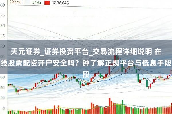 天元证券_证券投资平台_交易流程详细说明 在线股票配资开户安全吗？钟了解正规平台与低息手段