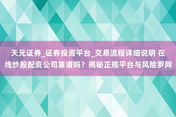 天元证券_证券投资平台_交易流程详细说明 在线炒股配资公司靠谱吗？揭秘正规平台与风险罗网
