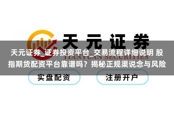 天元证券_证券投资平台_交易流程详细说明 股指期货配资平台靠谱吗？揭秘正规渠说念与风险
