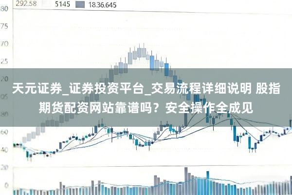 天元证券_证券投资平台_交易流程详细说明 股指期货配资网站靠谱吗？安全操作全成见